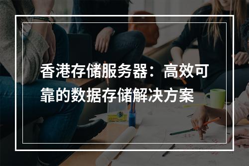 香港存储服务器:高效可靠的数据存储解决方案