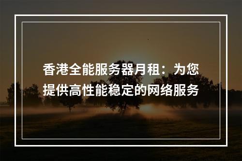 香港全能服务器月租:为您提供高性能稳定的网络服务