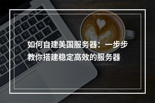 如何自建美国服务器:一步步教你搭建稳定高效的服务器