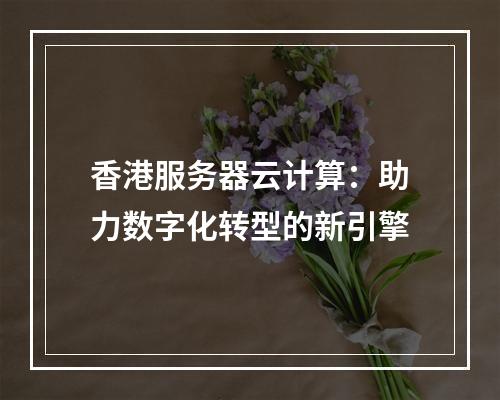 香港服务器云计算:助力数字化转型的新引擎