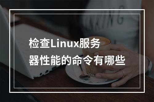 检查Linux服务器性能的命令有哪些