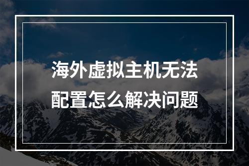 海外虚拟主机无法配置怎么解决问题