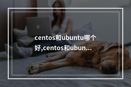 centos和ubuntu哪个好,centos和ubuntu哪个好装v22022年更新(centos和ubuntu哪个好上手)