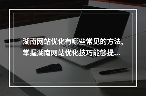 湖南网站优化有哪些常见的方法,掌握湖南网站优化技巧能够提升网站流量