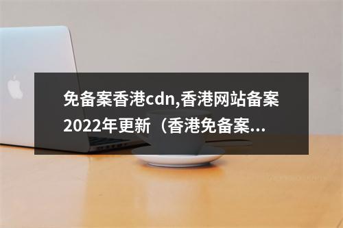 免备案香港cdn,香港网站备案2022年更新(香港免备案cdn不限流量)
