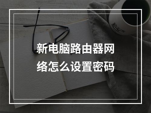 新电脑路由器网络怎么设置密码