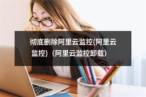 彻底删除阿里云监控(阿里云 监控)(阿里云监控卸载)