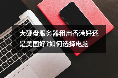 大硬盘服务器租用香港好还是美国好?如何选择电脑
