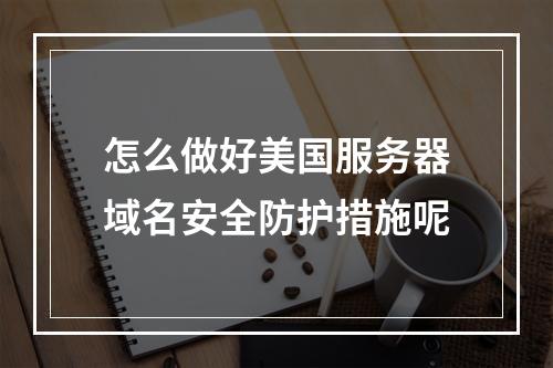 怎么做好美国服务器域名安全防护措施呢