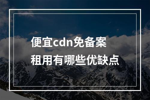 便宜cdn免备案租用有哪些优缺点