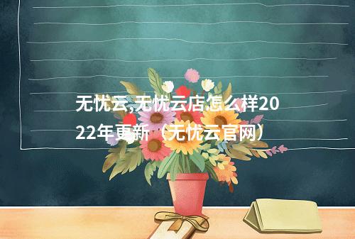 无忧云,无忧云店怎么样2022年更新(无忧云官网)