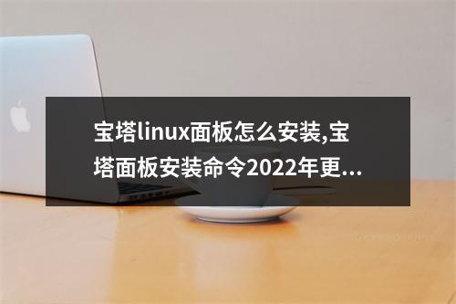 宝塔linux面板怎么安装,宝塔面板安装命令2022年更新(宝塔linux面板安装教程)