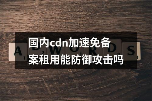 国内cdn加速免备案租用能防御攻击吗