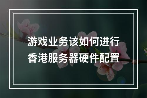 游戏业务该如何进行香港服务器硬件配置