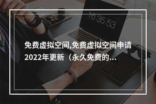免费虚拟空间,免费虚拟空间申请2022年更新(永久免费的虚拟空间)