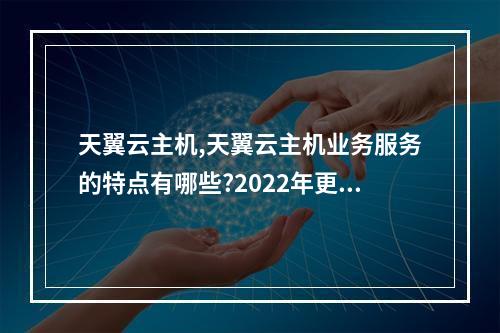 天翼云主机,天翼云主机业务服务的特点有哪些?2022年更新(天翼云主机业务是)