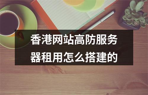 香港网站高防服务器租用怎么搭建的