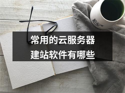 常用的云服务器建站软件有哪些