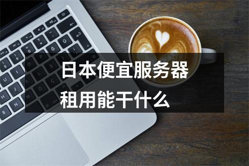 日本便宜服务器租用能干什么