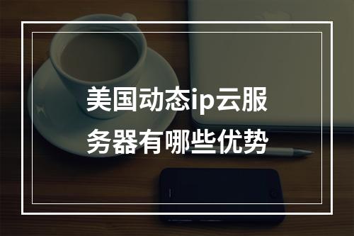 美国动态ip云服务器有哪些优势