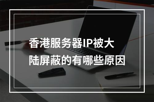 香港服务器IP被大陆屏蔽的有哪些原因