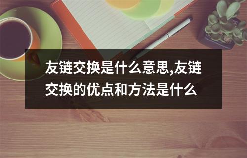 友链交换是什么意思,友链交换的优点和方法是什么