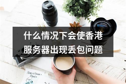 什么情况下会使香港服务器出现丢包问题