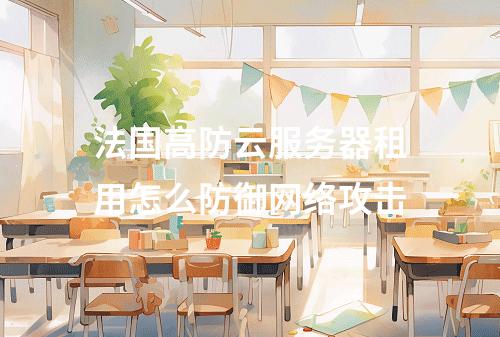 法国高防云服务器租用怎么防御网络攻击