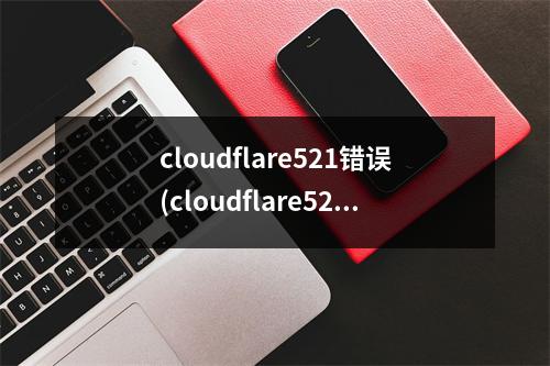 cloudflare521错误(cloudflare523)(cloudflare521错误)