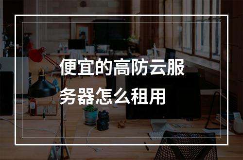 便宜的高防云服务器怎么租用