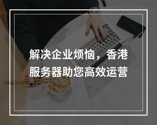 解决企业烦恼,香港服务器助您高效运营