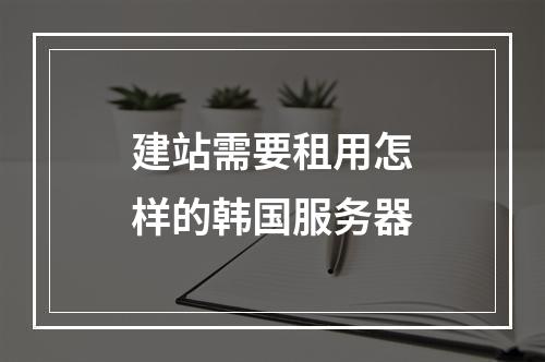 建站需要租用怎样的韩国服务器