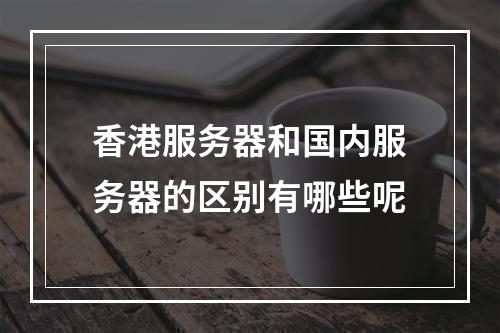 香港服务器和国内服务器的区别有哪些呢