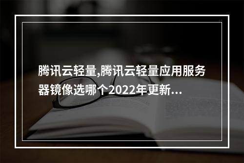 腾讯云轻量,腾讯云轻量应用服务器镜像选哪个2022年更新(腾讯云轻量应用服务器怎么样)