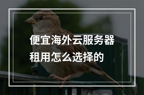 便宜海外云服务器租用怎么选择的