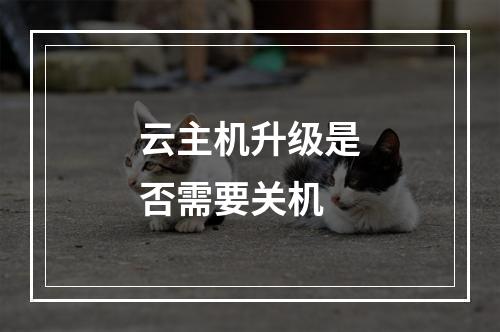 云主机升级是否需要关机
