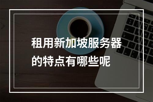 租用新加坡服务器的特点有哪些呢