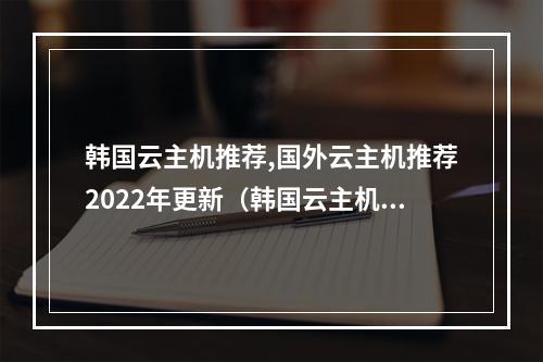 韩国云主机推荐,国外云主机推荐2022年更新(韩国云主机windows)