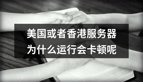 美国或者香港服务器为什么运行会卡顿呢