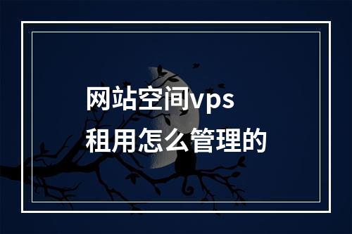 网站空间vps租用怎么管理的
