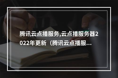 腾讯云点播服务,云点播服务器2022年更新(腾讯云点播服务,云点播服务器2022年更新)