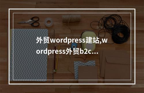 外贸wordpress建站,wordpress外贸b2c建站主题2022年更新(wordpress外贸建站教程)
