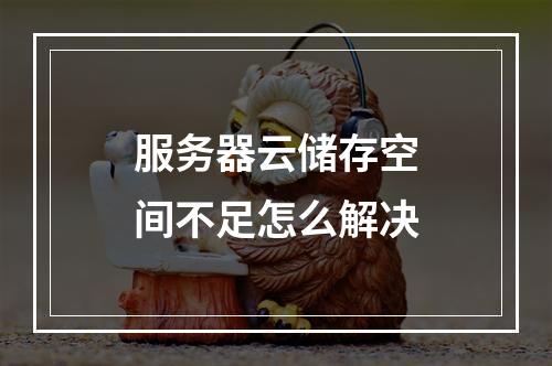服务器云储存空间不足怎么解决