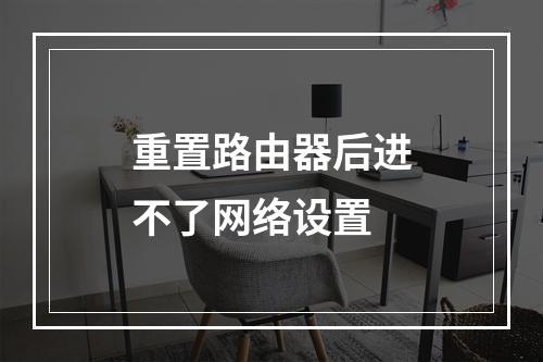 重置路由器后进不了网络设置