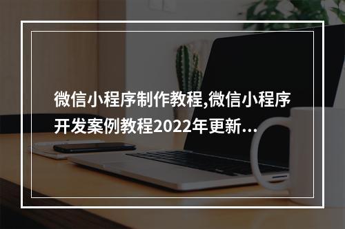 微信小程序制作教程,微信小程序开发案例教程2022年更新(微信小程序制作方案及流程)