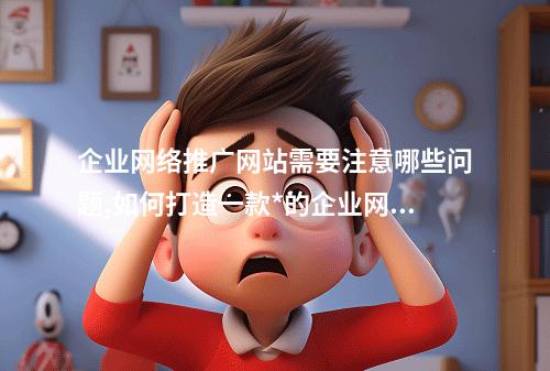 企业网络推广网站需要注意哪些问题,如何打造一款*的企业网络推广网站