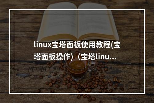 linux宝塔面板使用教程(宝塔面板操作)(宝塔linux面板怎么用)