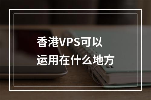 香港VPS可以运用在什么地方