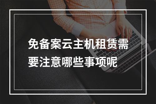 免备案云主机租赁需要注意哪些事项呢