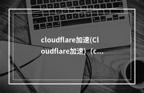 cloudflare加速(Cloudflare加速)(cloudflare加速器)